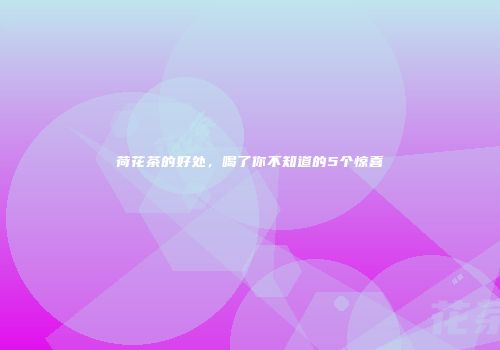 荷花茶的好处，喝了你不知道的5个惊喜