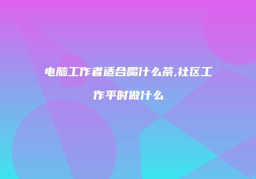 电脑工作者适合喝什么茶,社区工作平时做什么