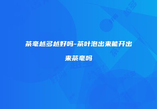 茶毫越多越好吗-茶叶泡出来能开出来茶毫吗