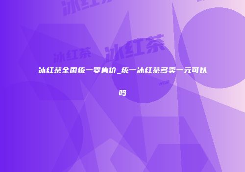 冰红茶全国统一零售价_统一冰红茶多卖一元可以吗