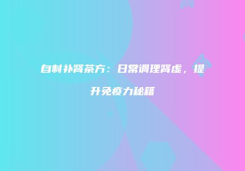 自制补肾茶方：日常调理肾虚，提升免疫力秘籍