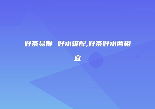 好茶易得 好水难配,好茶好水两相宜