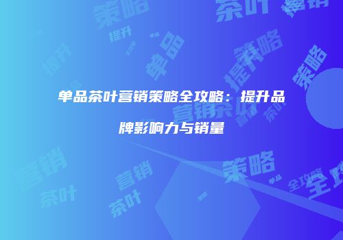 单品茶叶营销策略全攻略：提升品牌影响力与销量