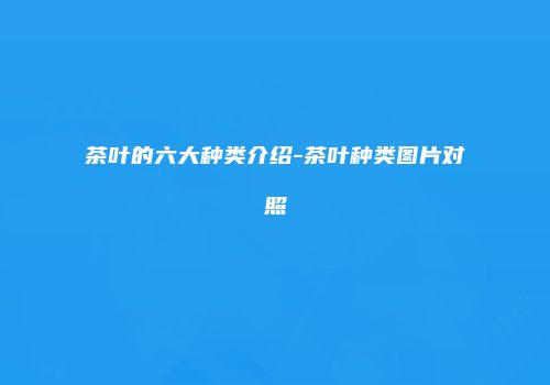 茶叶的六大种类介绍-茶叶种类图片对照