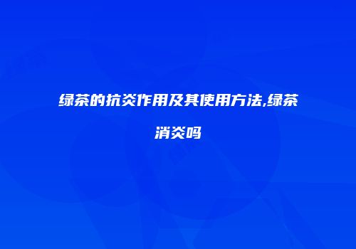 绿茶的抗炎作用及其使用方法,绿茶消炎吗