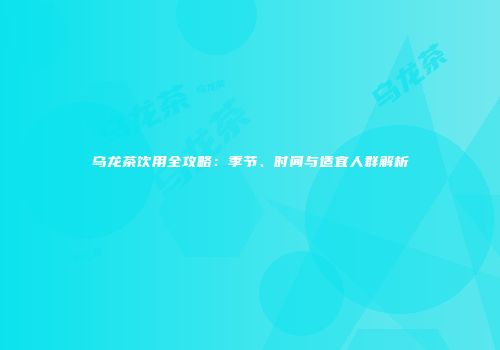 乌龙茶饮用全攻略：季节、时间与适宜人群解析