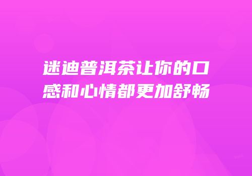 迷迪普洱茶让你的口感和心情都更加舒畅