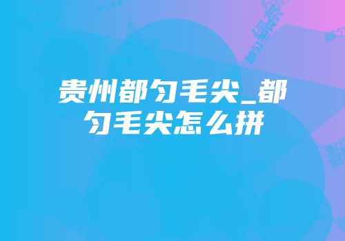 贵州都匀毛尖_都匀毛尖怎么拼