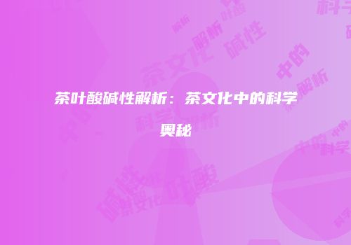 茶叶酸碱性解析：茶文化中的科学奥秘
