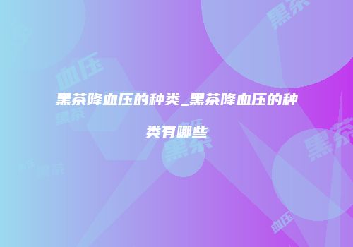 黑茶降血压的种类_黑茶降血压的种类有哪些