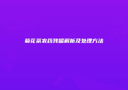 菊花茶农药残留解析及处理方法