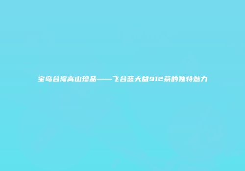 宝岛台湾高山珍品——飞台蓝大益912茶的独特魅力