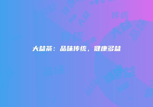 大益茶：品味传统，健康多益