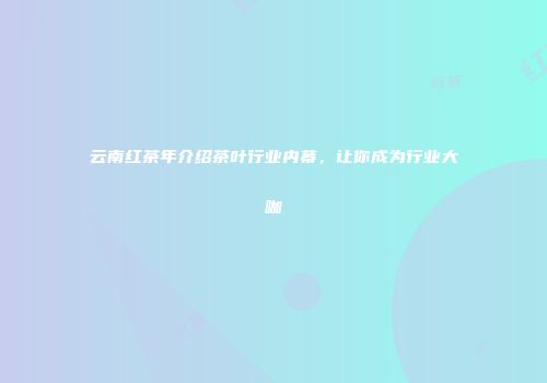 云南红茶年介绍茶叶行业内幕，让你成为行业大咖