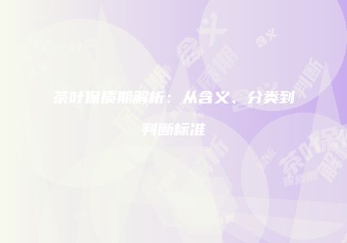 茶叶保质期解析：从含义、分类到判断标准