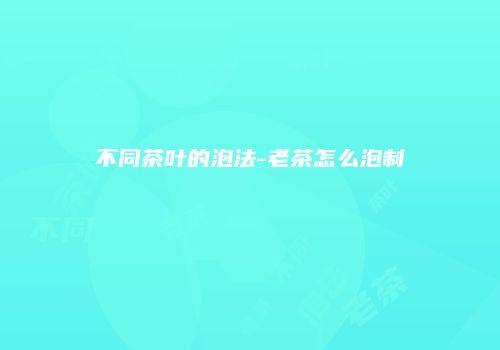 不同茶叶的泡法-老茶怎么泡制