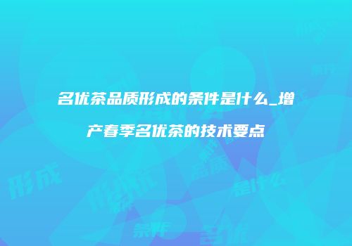 名优茶品质形成的条件是什么_增产春季名优茶的技术要点