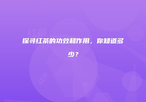 探寻红茶的功效和作用，你知道多少？