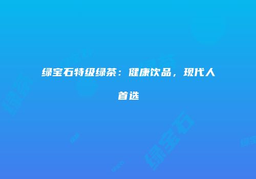绿宝石特级绿茶：健康饮品，现代人首选