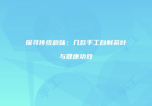 探寻传统韵味：几款手工自制茶叶与健康功效