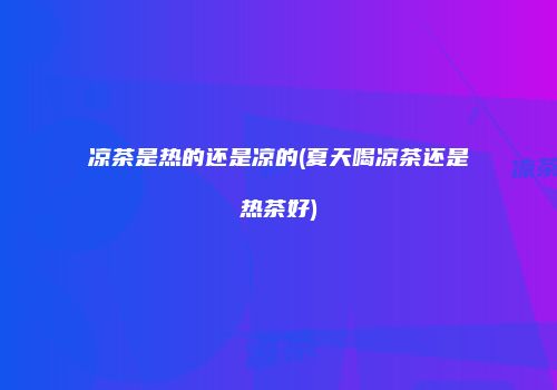 凉茶是热的还是凉的(夏天喝凉茶还是热茶好)