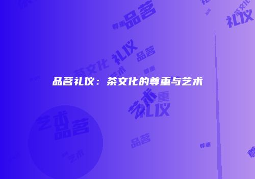 品茗礼仪：茶文化的尊重与艺术