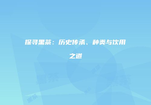 探寻黑茶：历史传承、种类与饮用之道
