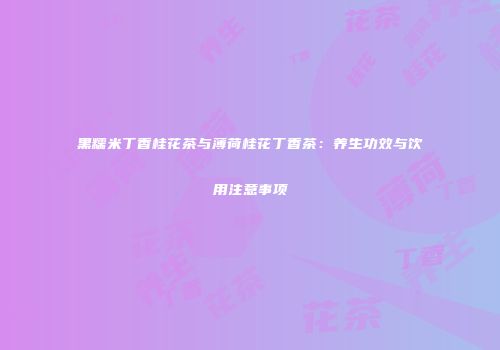 黑糯米丁香桂花茶与薄荷桂花丁香茶：养生功效与饮用注意事项