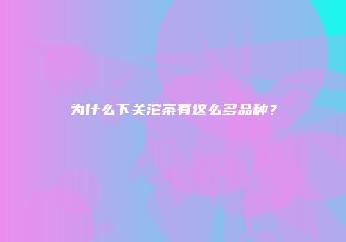 为什么下关沱茶有这么多品种？