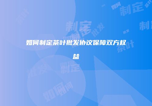 如何制定茶叶批发协议保障双方权益