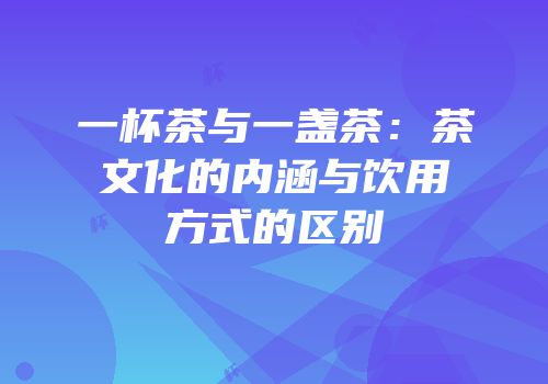 一杯茶与一盏茶：茶文化的内涵与饮用方式的区别