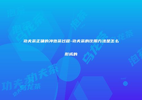 功夫茶正确的冲泡茶过程-功夫茶的饮用方法是怎么形成的