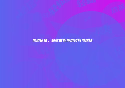 茶道秘籍：轻松掌握撬茶技巧与趣味