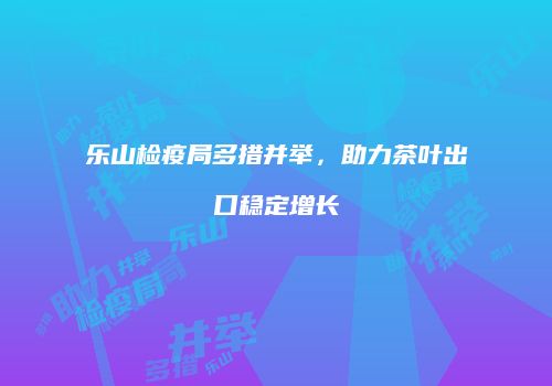 乐山检疫局多措并举，助力茶叶出口稳定增长