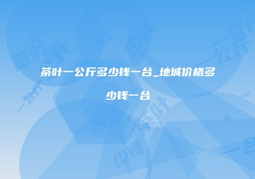 茶叶一公斤多少钱一台_地城价格多少钱一台