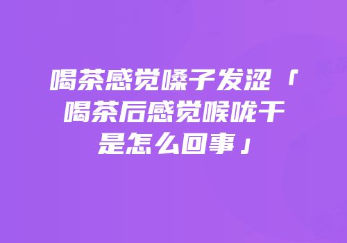 喝茶感觉嗓子发涩「喝茶后感觉喉咙干是怎么回事」