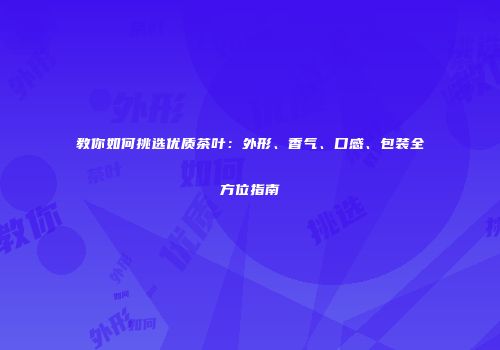 教你如何挑选优质茶叶：外形、香气、口感、包装全方位指南