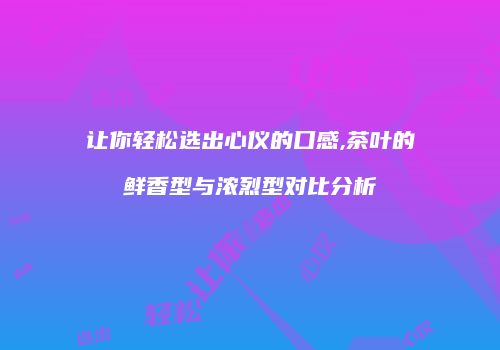 让你轻松选出心仪的口感,茶叶的鲜香型与浓烈型对比分析