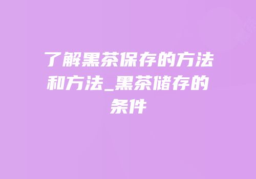 了解黑茶保存的方法和方法_黑茶储存的条件