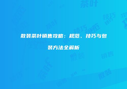 散装茶叶销售攻略：规范、技巧与包装方法全解析