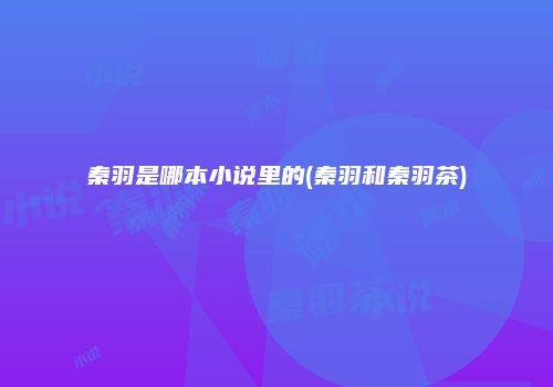秦羽是哪本小说里的(秦羽和秦羽茶)