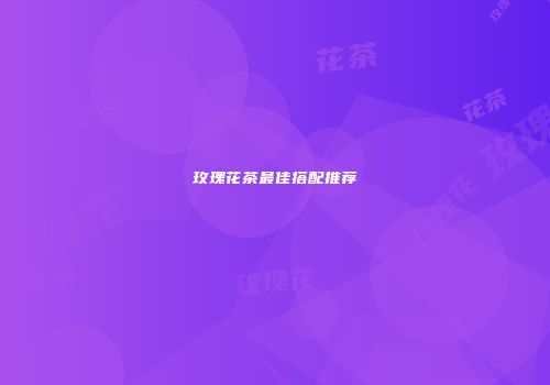 玫瑰花茶最佳搭配推荐