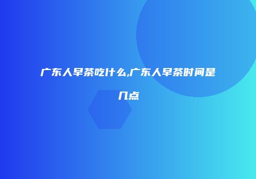 广东人早茶吃什么,广东人早茶时间是几点