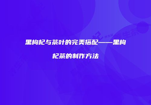 黑枸杞与茶叶的完美搭配——黑枸杞茶的制作方法