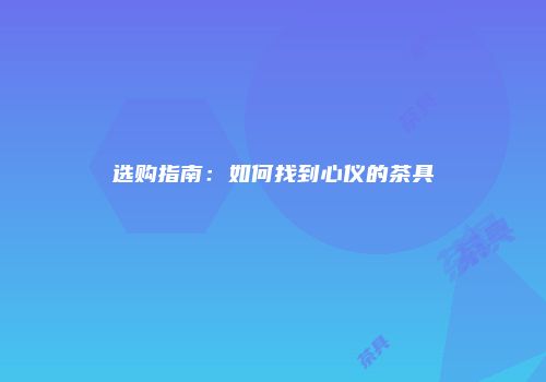 选购指南：如何找到心仪的茶具