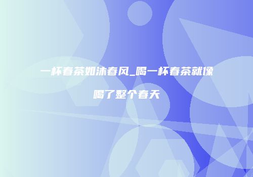 一杯春茶如沐春风_喝一杯春茶就像喝了整个春天