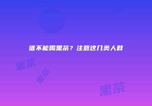 谁不能喝黑茶？注意这几类人群