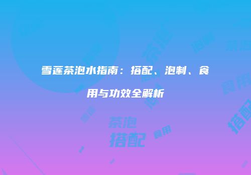 雪莲茶泡水指南：搭配、泡制、食用与功效全解析