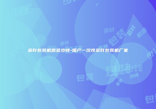 茶叶包装机器多少钱-国产一次性茶叶包装机厂家