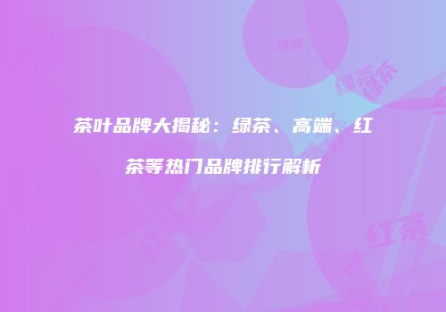茶叶品牌大揭秘：绿茶、高端、红茶等热门品牌排行解析